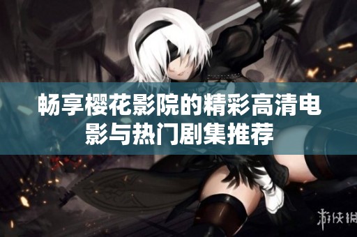畅享樱花影院的精彩高清电影与热门剧集推荐