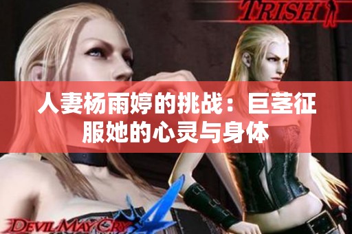 人妻杨雨婷的挑战：巨茎征服她的心灵与身体