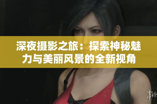 深夜摄影之旅：探索神秘魅力与美丽风景的全新视角