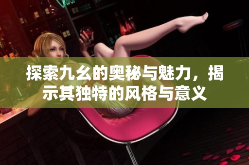 探索九幺的奥秘与魅力，揭示其独特的风格与意义