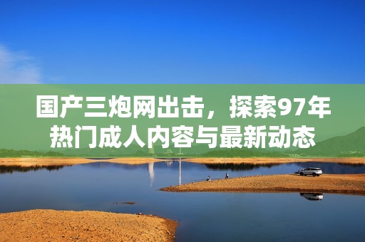 国产三炮网出击，探索97年热门成人内容与最新动态