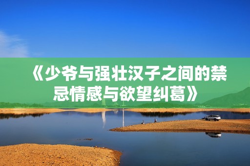 《少爷与强壮汉子之间的禁忌情感与欲望纠葛》