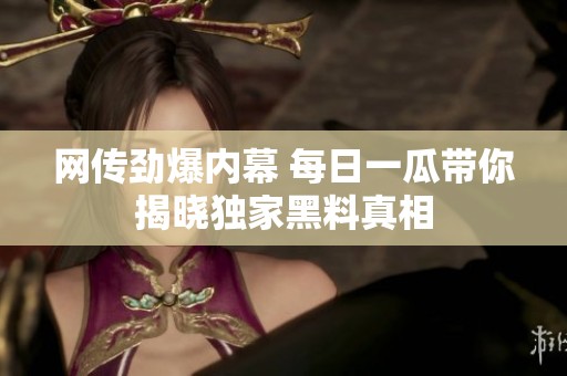 网传劲爆内幕 每日一瓜带你揭晓独家黑料真相