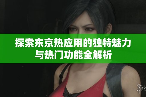 探索东京热应用的独特魅力与热门功能全解析