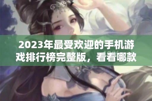 2023年最受欢迎的手机游戏排行榜完整版，看看哪款游戏赢得了玩家的青睐