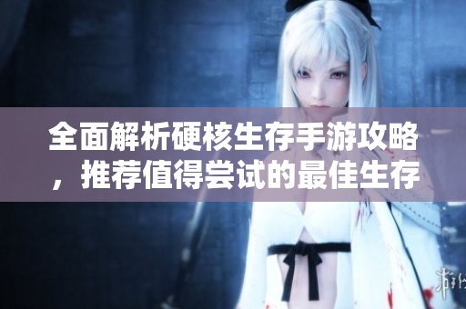 全面解析硬核生存手游攻略，推荐值得尝试的最佳生存类手游精选合集