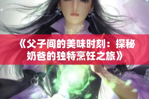 《父子间的美味时刻：探秘奶爸的独特烹饪之旅》