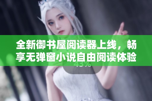 全新御书屋阅读器上线，畅享无弹窗小说自由阅读体验