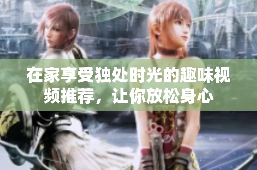 在家享受独处时光的趣味视频推荐，让你放松身心