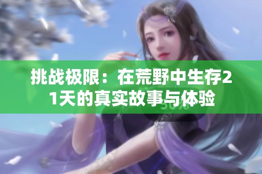 挑战极限：在荒野中生存21天的真实故事与体验