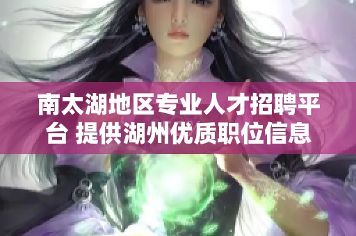 南太湖地区专业人才招聘平台 提供湖州优质职位信息与求职服务