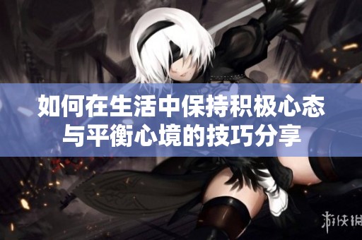 如何在生活中保持积极心态与平衡心境的技巧分享