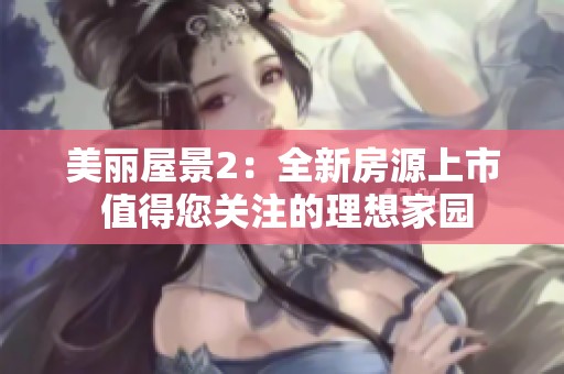 美丽屋景2：全新房源上市 值得您关注的理想家园