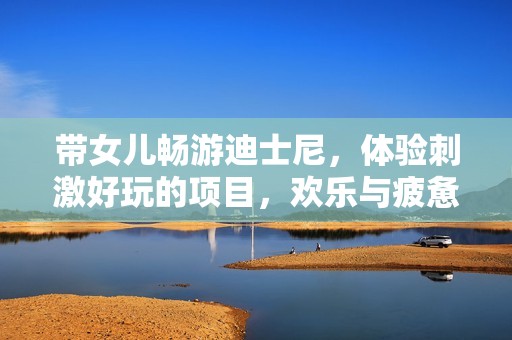 带女儿畅游迪士尼，体验刺激好玩的项目，欢乐与疲惫交织的一天欢乐行程