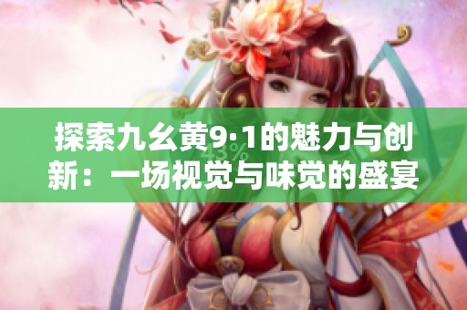 探索九幺黄9·1的魅力与创新：一场视觉与味觉的盛宴