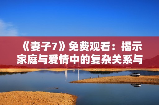 《妻子7》免费观看：揭示家庭与爱情中的复杂关系与选择