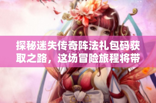 探秘迷失传奇阵法礼包码获取之路，这场冒险旅程将带你探索未知世界