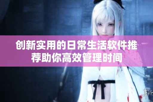 创新实用的日常生活软件推荐助你高效管理时间