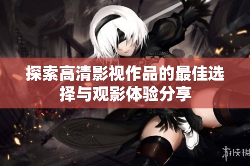 探索高清影视作品的最佳选择与观影体验分享