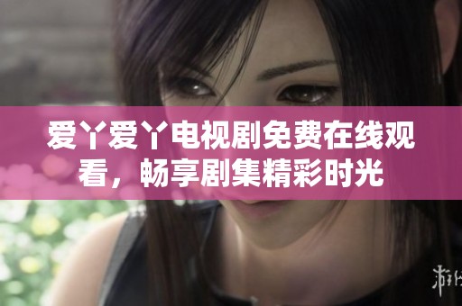 爱丫爱丫电视剧免费在线观看，畅享剧集精彩时光