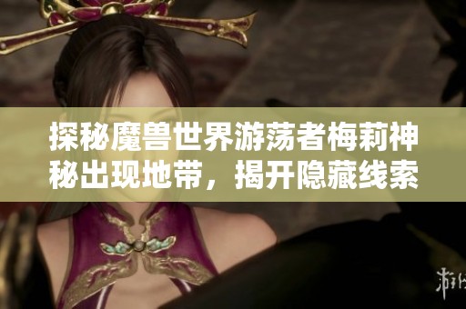 探秘魔兽世界游荡者梅莉神秘出现地带，揭开隐藏线索背后的故事之旅