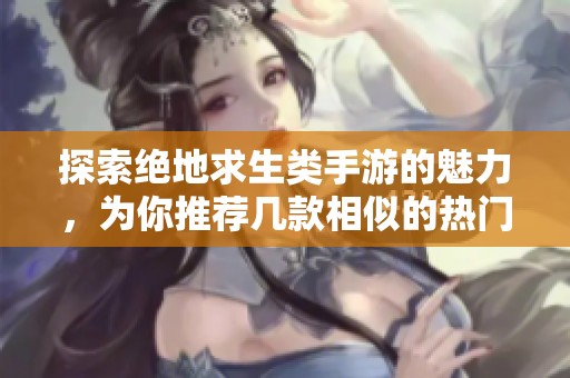 探索绝地求生类手游的魅力，为你推荐几款相似的热门游戏，享受极限生存之战
