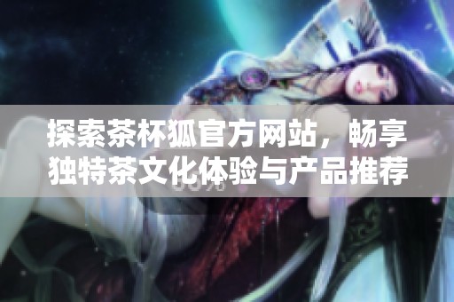 探索茶杯狐官方网站，畅享独特茶文化体验与产品推荐