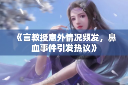 《言教授意外情况频发，鼻血事件引发热议》