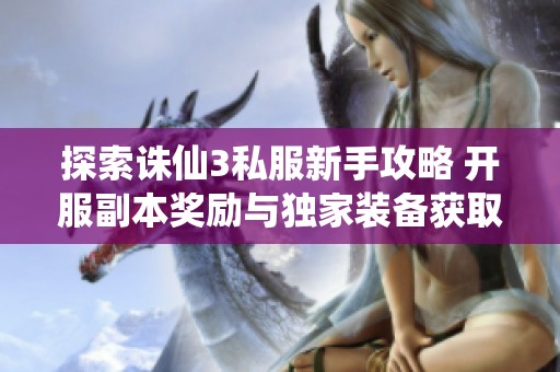 探索诛仙3私服新手攻略 开服副本奖励与独家装备获取全解析