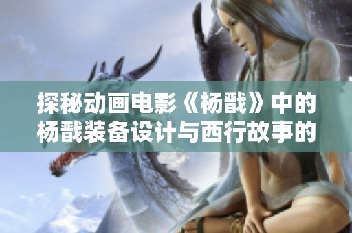 探秘动画电影《杨戬》中的杨戬装备设计与西行故事的奇幻旅程