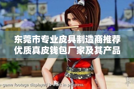 东莞市专业皮具制造商推荐优质真皮钱包厂家及其产品优势分析