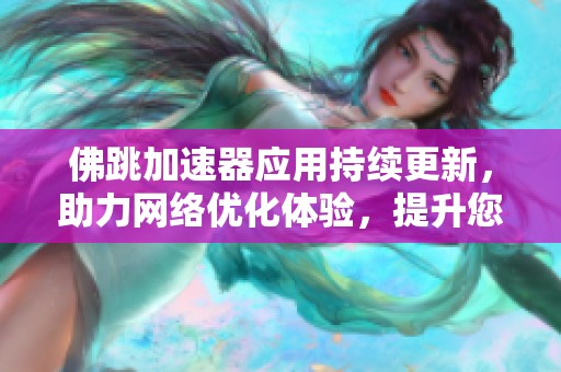 佛跳加速器应用持续更新，助力网络优化体验，提升您的上网速度与畅快感受