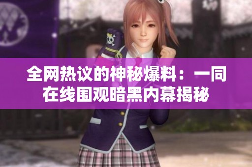 全网热议的神秘爆料：一同在线围观暗黑内幕揭秘