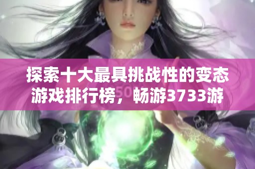 探索十大最具挑战性的变态游戏排行榜，畅游3733游戏世界的独特魅力与刺激体验