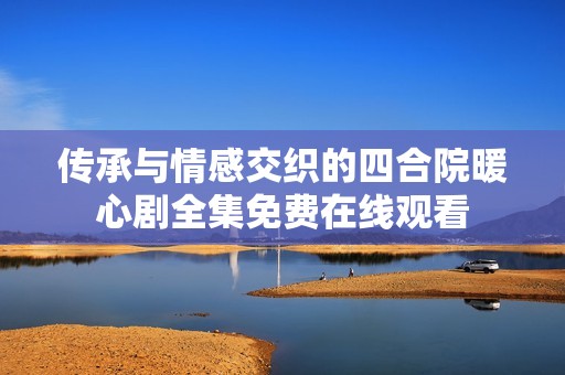 传承与情感交织的四合院暖心剧全集免费在线观看