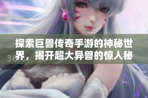 探索巨兽传奇手游的神秘世界，揭开超大异兽的惊人秘密与奇妙冒险之旅