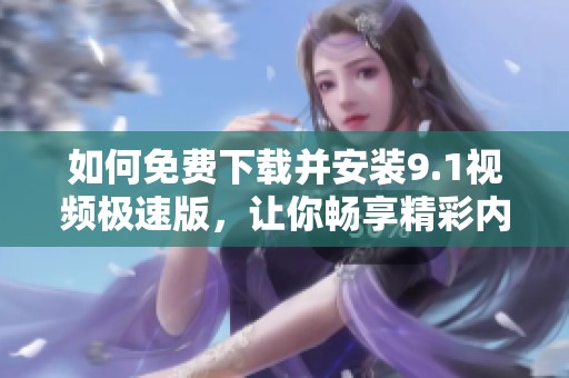 如何免费下载并安装9.1视频极速版，让你畅享精彩内容