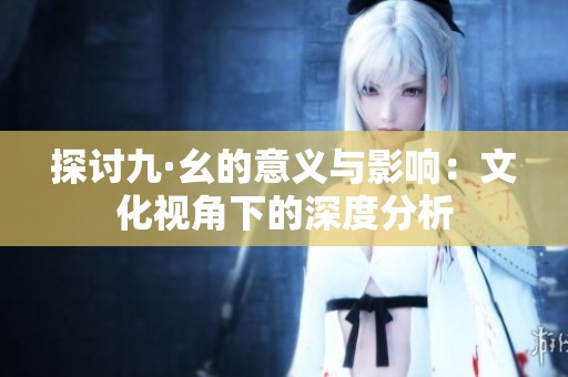 探讨九·幺的意义与影响：文化视角下的深度分析