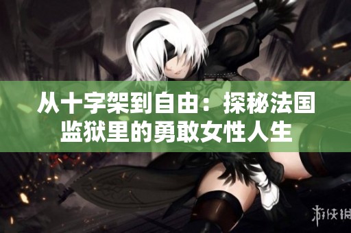 从十字架到自由：探秘法国监狱里的勇敢女性人生