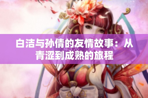 白洁与孙倩的友情故事：从青涩到成熟的旅程