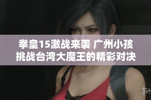 拳皇15激战来袭 广州小孩挑战台湾大魔王的精彩对决即将上演