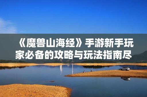 《魔兽山海经》手游新手玩家必备的攻略与玩法指南尽在此处！