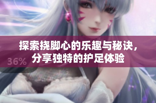 探索挠脚心的乐趣与秘诀，分享独特的护足体验