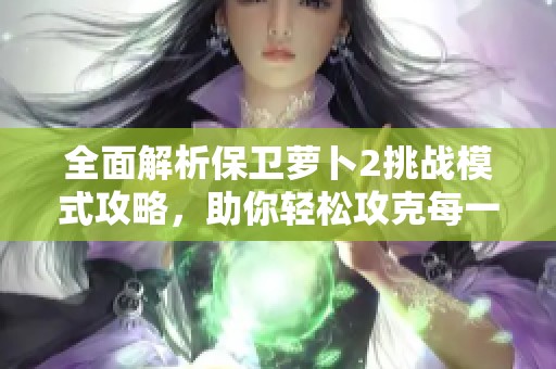 全面解析保卫萝卜2挑战模式攻略，助你轻松攻克每一关卡秘籍