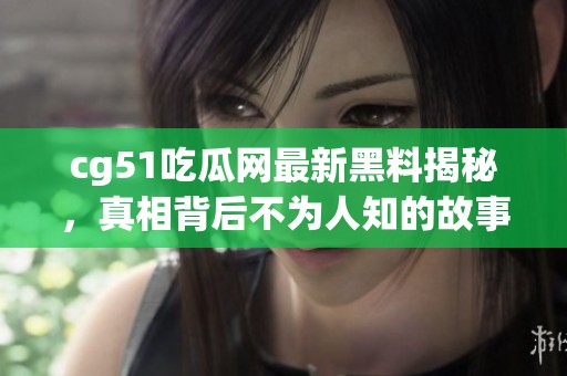 cg51吃瓜网最新黑料揭秘，真相背后不为人知的故事