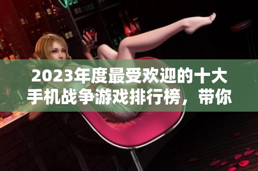 2023年度最受欢迎的十大手机战争游戏排行榜，带你体验真实战斗策略的乐趣