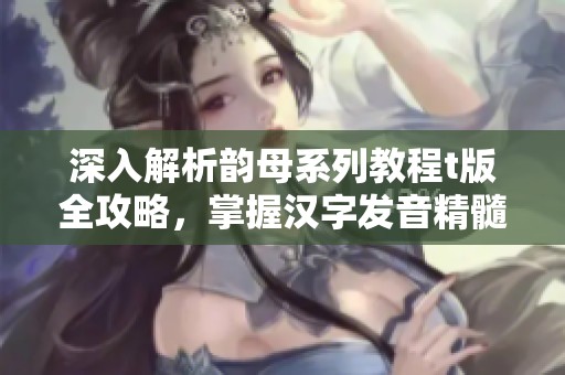 深入解析韵母系列教程t版全攻略，掌握汉字发音精髓