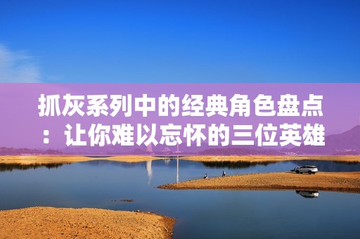 抓灰系列中的经典角色盘点：让你难以忘怀的三位英雄