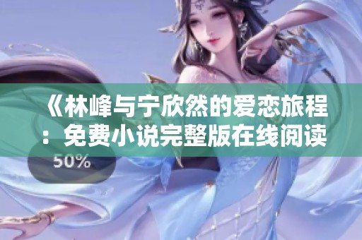 《林峰与宁欣然的爱恋旅程：免费小说完整版在线阅读》