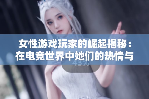 女性游戏玩家的崛起揭秘：在电竞世界中她们的热情与面临的挑战